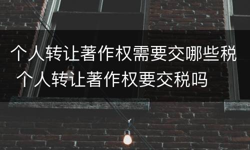 个人转让著作权需要交哪些税 个人转让著作权要交税吗