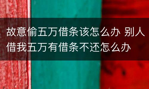 故意偷五万借条该怎么办 别人借我五万有借条不还怎么办
