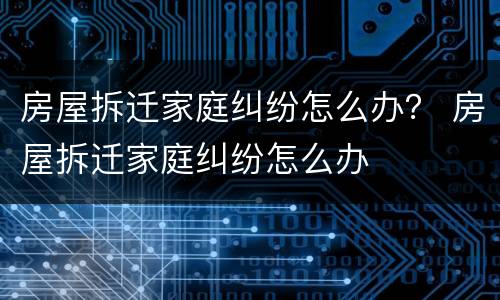 房屋拆迁家庭纠纷怎么办？ 房屋拆迁家庭纠纷怎么办