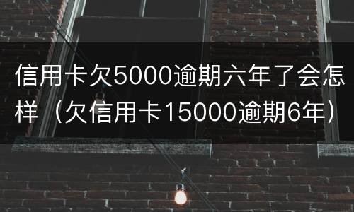 信用卡欠5000逾期六年了会怎样（欠信用卡15000逾期6年）