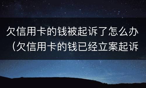 欠信用卡的钱被起诉了怎么办（欠信用卡的钱已经立案起诉了怎么办）