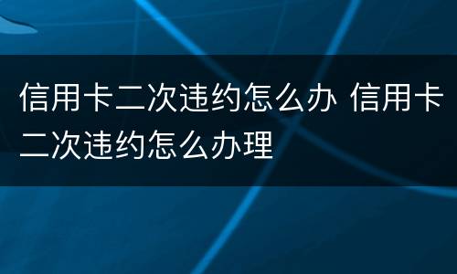信用卡二次违约怎么办 信用卡二次违约怎么办理