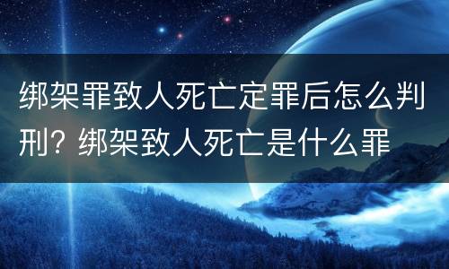绑架罪致人死亡定罪后怎么判刑? 绑架致人死亡是什么罪