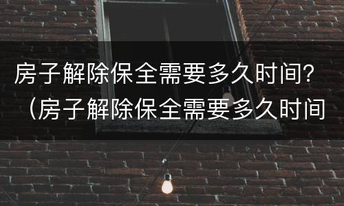 房子解除保全需要多久时间？（房子解除保全需要多久时间完成）