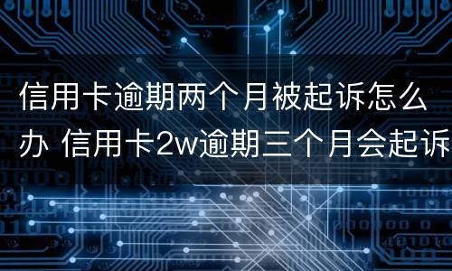 信用卡逾期两个月被起诉怎么办 信用卡2w逾期三个月会起诉吗