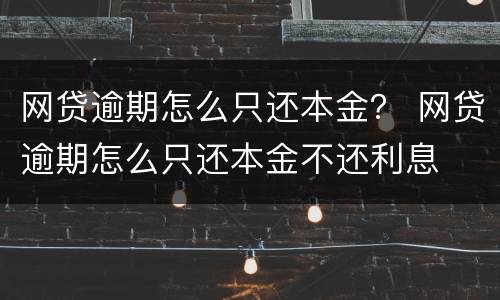 网贷逾期怎么只还本金？ 网贷逾期怎么只还本金不还利息