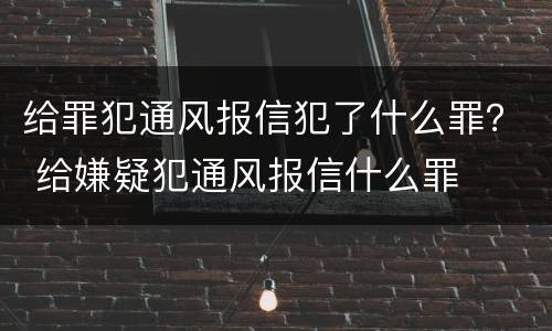 给罪犯通风报信犯了什么罪？ 给嫌疑犯通风报信什么罪