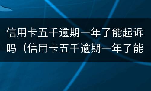 信用卡五千逾期一年了能起诉吗（信用卡五千逾期一年了能起诉吗还款吗）