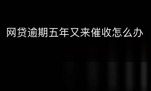 网贷逾期五年又来催收怎么办