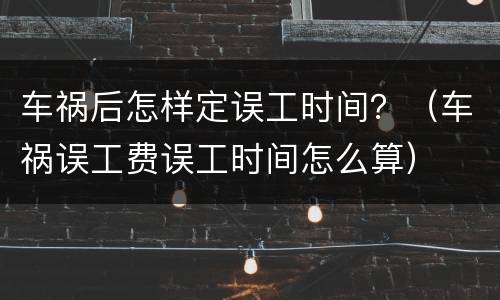 车祸后怎样定误工时间？（车祸误工费误工时间怎么算）