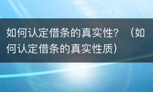 如何认定借条的真实性？（如何认定借条的真实性质）