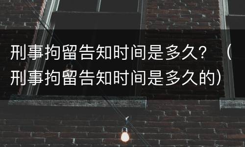 刑事拘留告知时间是多久？（刑事拘留告知时间是多久的）