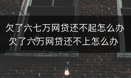 欠了六七万网贷还不起怎么办 欠了六万网贷还不上怎么办