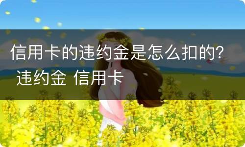 信用卡的违约金是怎么扣的？ 违约金 信用卡