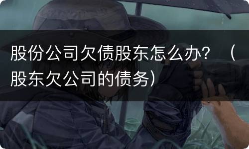 股份公司欠债股东怎么办？（股东欠公司的债务）