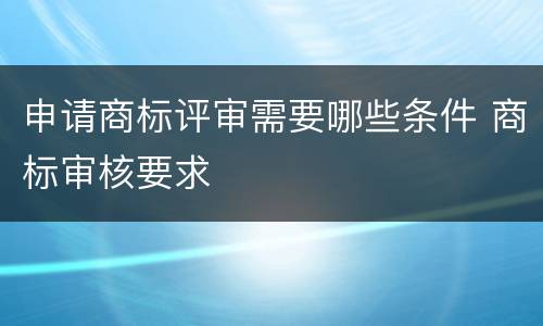 申请商标评审需要哪些条件 商标审核要求