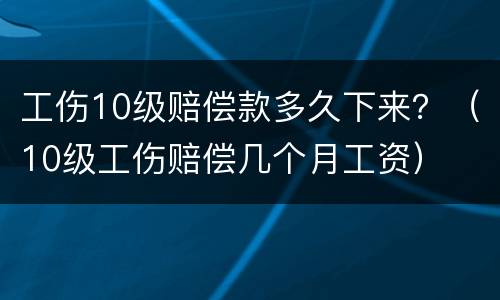 工伤10级赔偿款多久下来？（10级工伤赔偿几个月工资）
