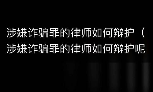 涉嫌诈骗罪的律师如何辩护（涉嫌诈骗罪的律师如何辩护呢）