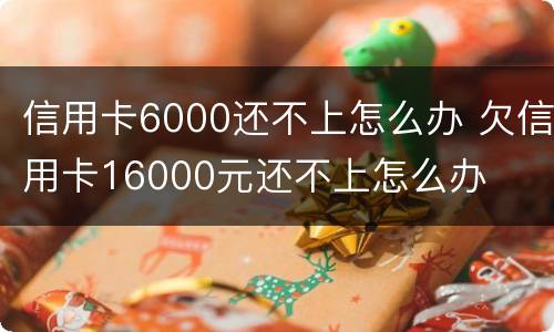 信用卡6000还不上怎么办 欠信用卡16000元还不上怎么办
