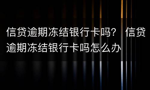 信贷逾期冻结银行卡吗？ 信贷逾期冻结银行卡吗怎么办