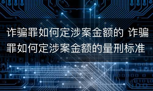 诈骗罪如何定涉案金额的 诈骗罪如何定涉案金额的量刑标准