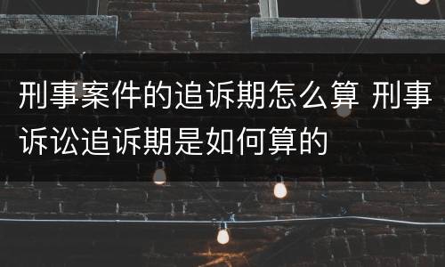 刑事案件的追诉期怎么算 刑事诉讼追诉期是如何算的