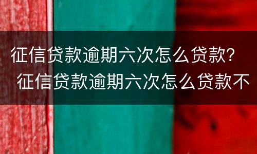 征信贷款逾期六次怎么贷款？ 征信贷款逾期六次怎么贷款不了