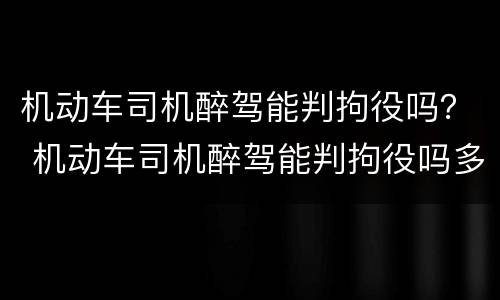 机动车司机醉驾能判拘役吗？ 机动车司机醉驾能判拘役吗多久