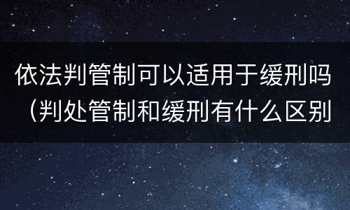 依法判管制可以适用于缓刑吗（判处管制和缓刑有什么区别）