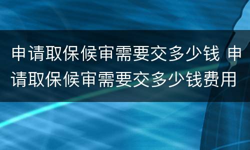 申请取保候审需要交多少钱 申请取保候审需要交多少钱费用