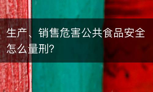 生产、销售危害公共食品安全怎么量刑？
