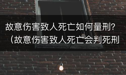 故意伤害致人死亡如何量刑？（故意伤害致人死亡会判死刑吗）