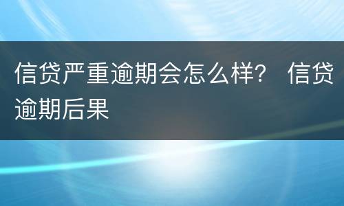 信贷严重逾期会怎么样？ 信贷逾期后果