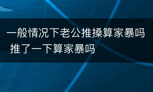 一般情况下老公推搡算家暴吗 推了一下算家暴吗