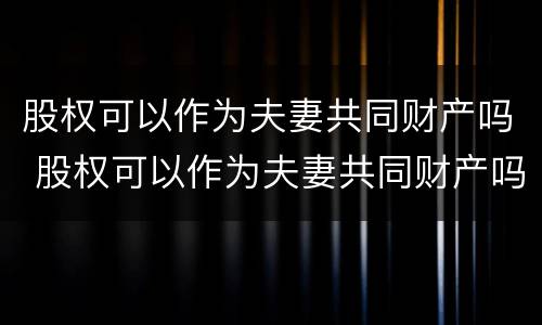 股权可以作为夫妻共同财产吗 股权可以作为夫妻共同财产吗对吗