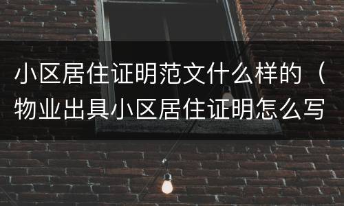 小区居住证明范文什么样的（物业出具小区居住证明怎么写）
