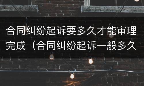 合同纠纷起诉要多久才能审理完成（合同纠纷起诉一般多久）