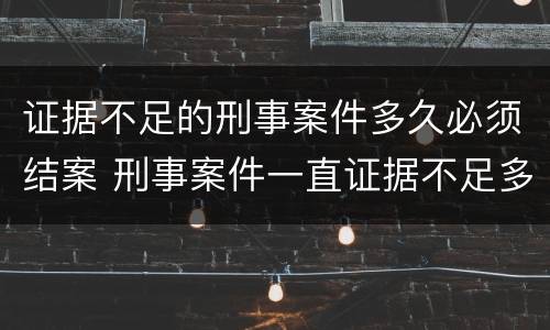 证据不足的刑事案件多久必须结案 刑事案件一直证据不足多久能结案