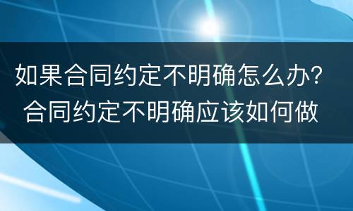如果合同约定不明确怎么办？ 合同约定不明确应该如何做
