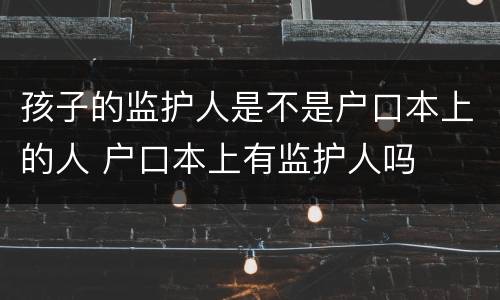 孩子的监护人是不是户口本上的人 户口本上有监护人吗