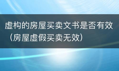 虚构的房屋买卖文书是否有效（房屋虚假买卖无效）