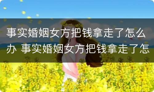 事实婚姻女方把钱拿走了怎么办 事实婚姻女方把钱拿走了怎么办离婚
