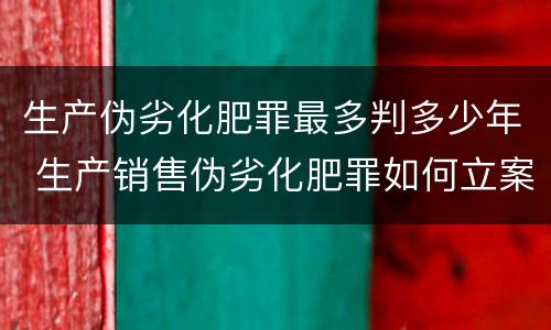生产伪劣化肥罪最多判多少年 生产销售伪劣化肥罪如何立案