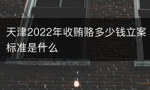 天津2022年收贿赂多少钱立案标准是什么