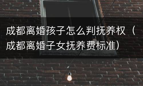 成都离婚孩子怎么判抚养权（成都离婚子女抚养费标准）