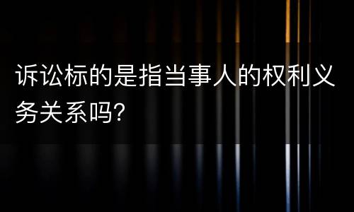 诉讼标的是指当事人的权利义务关系吗？