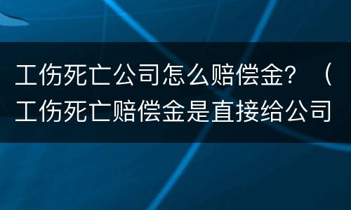 工伤死亡公司怎么赔偿金？（工伤死亡赔偿金是直接给公司还是给员工）