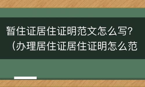 暂住证居住证明范文怎么写？（办理居住证居住证明怎么范文）