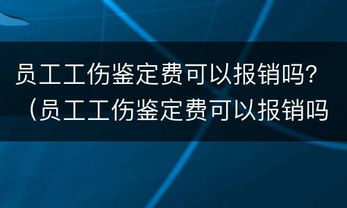 员工工伤鉴定费可以报销吗？（员工工伤鉴定费可以报销吗医保）
