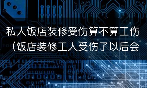 私人饭店装修受伤算不算工伤（饭店装修工人受伤了以后会影响生意吗?）